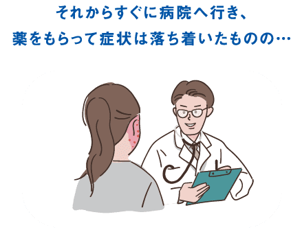 すぐに病院へ行き、薬をもらって症状は落ちついたものの…