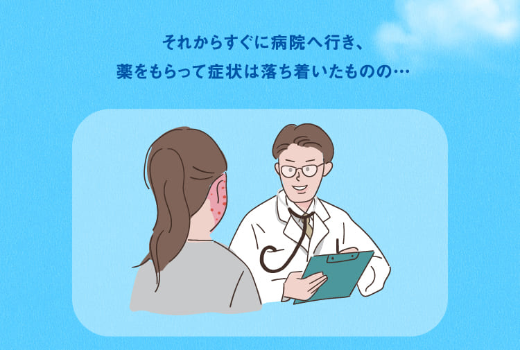すぐに病院へ行き、薬をもらって症状は落ちついたものの…
