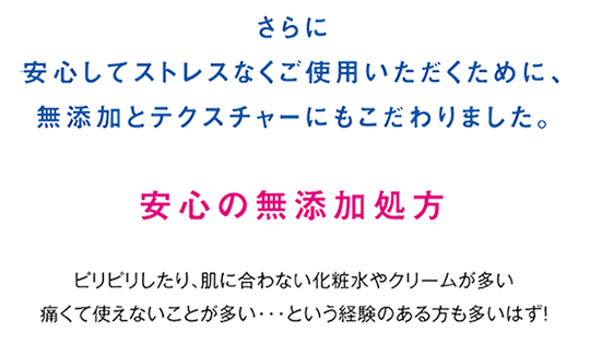 さらに安心してストレスなくご利用いただくために、無添加とテクスチャーにもこだわりました。安心の無添加処方
